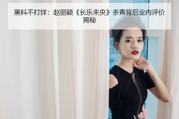 黑料不打烊：赵丽颖《长乐未央》杀青背后业内评价揭秘